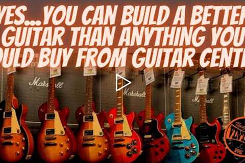 YES...You Can Build A Better Guitar Than ANYTHING You Could Buy From Guitar Center.